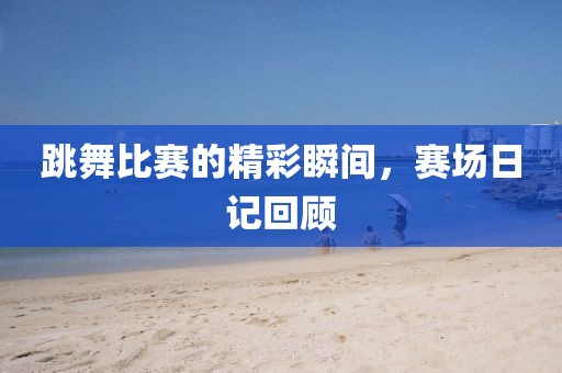 跳舞比赛的精彩瞬间，赛场日记回顾