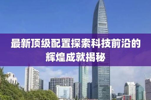最新顶级配置探索科技前沿的辉煌成就揭秘