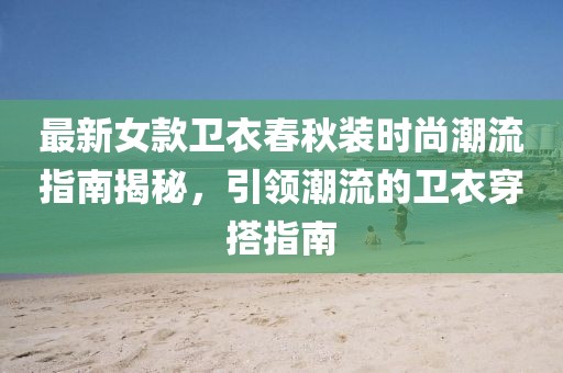 最新女款卫衣春秋装时尚潮流指南揭秘，引领潮流的卫衣穿搭指南