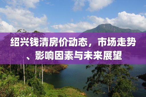 绍兴钱清房价动态，市场走势、影响因素与未来展望