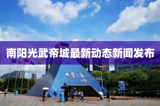 南阳光武帝城最新动态新闻发布