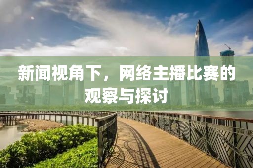 新闻视角下，网络主播比赛的观察与探讨