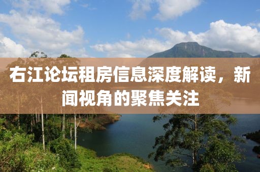 右江论坛租房信息深度解读，新闻视角的聚焦关注