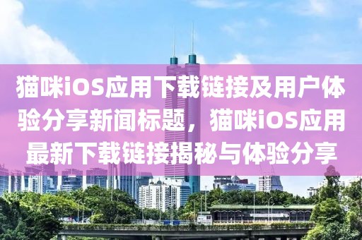 猫咪iOS应用下载链接及用户体验分享新闻标题，猫咪iOS应用最新下载链接揭秘与体验分享