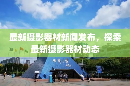 最新摄影器材新闻发布，探索最新摄影器材动态