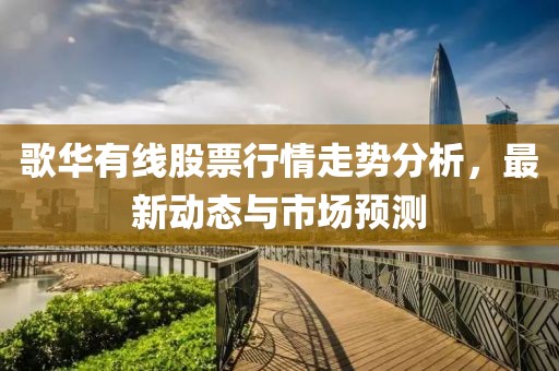 歌华有线股票行情走势分析，最新动态与市场预测