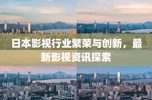 日本影视行业繁荣与创新，最新影视资讯探索