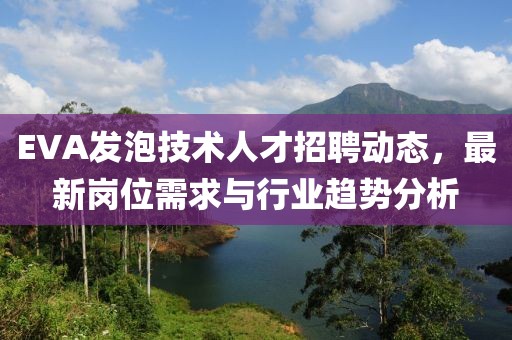 EVA发泡技术人才招聘动态，最新岗位需求与行业趋势分析