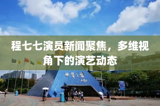 程七七演员新闻聚焦，多维视角下的演艺动态