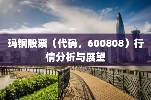 玛钢股票（代码，600808）行情分析与展望