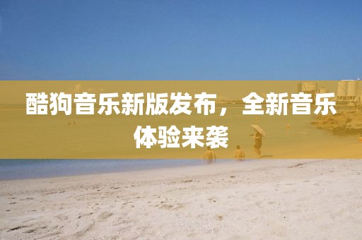 酷狗音乐新版发布，全新音乐体验来袭