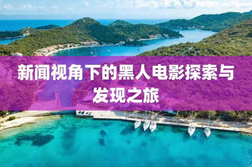 新闻视角下的黑人电影探索与发现之旅