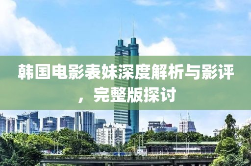 韩国电影表妹深度解析与影评，完整版探讨