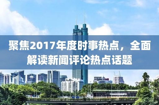 聚焦2017年度时事热点，全面解读新闻评论热点话题
