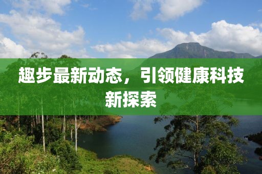 趣步最新动态，引领健康科技新探索