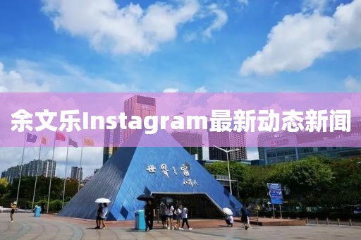 余文乐Instagram最新动态新闻