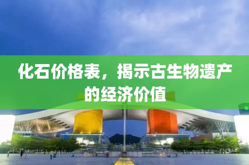 化石价格表，揭示古生物遗产的经济价值