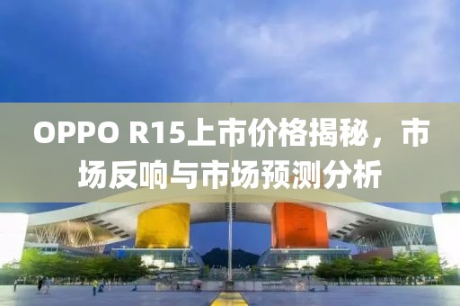OPPO R15上市价格揭秘，市场反响与市场预测分析