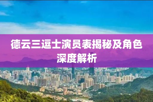 德云三逗士演员表揭秘及角色深度解析
