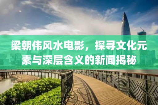 梁朝伟风水电影，探寻文化元素与深层含义的新闻揭秘