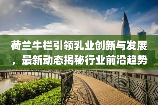 荷兰牛栏引领乳业创新与发展，最新动态揭秘行业前沿趋势