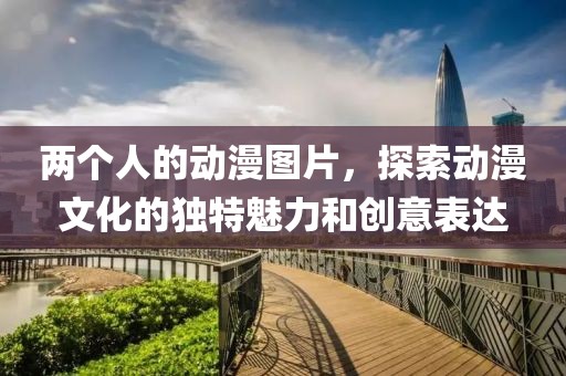 两个人的动漫图片，探索动漫文化的独特魅力和创意表达