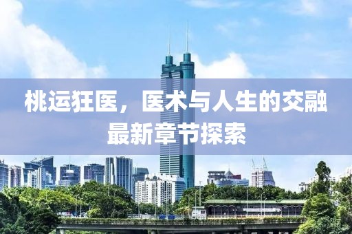 桃运狂医，医术与人生的交融最新章节探索