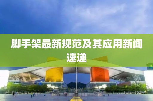 脚手架最新规范及其应用新闻速递