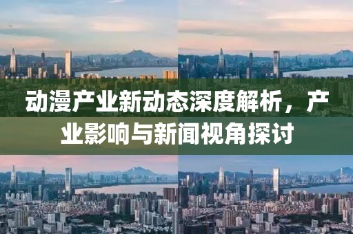 动漫产业新动态深度解析，产业影响与新闻视角探讨