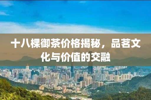 十八棵御茶价格揭秘，品茗文化与价值的交融