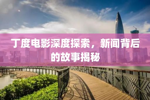 丁度电影深度探索，新闻背后的故事揭秘