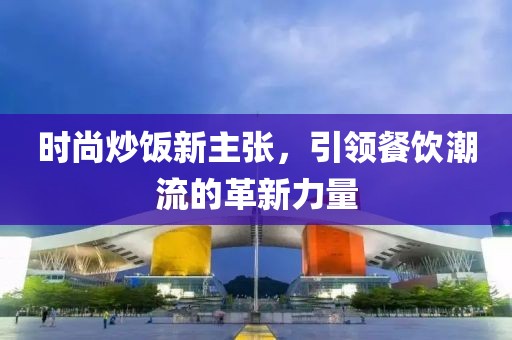 时尚炒饭新主张，引领餐饮潮流的革新力量