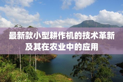 最新款小型耕作机的技术革新及其在农业中的应用