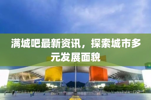 满城吧最新资讯，探索城市多元发展面貌