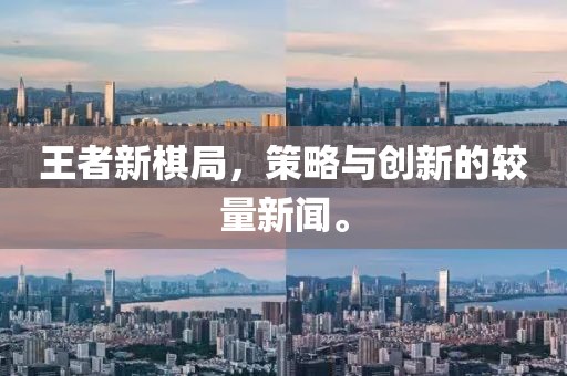 王者新棋局，策略与创新的较量新闻。