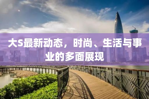 大S最新动态，时尚、生活与事业的多面展现