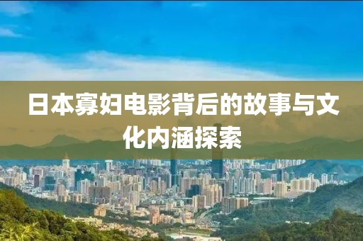 日本寡妇电影背后的故事与文化内涵探索