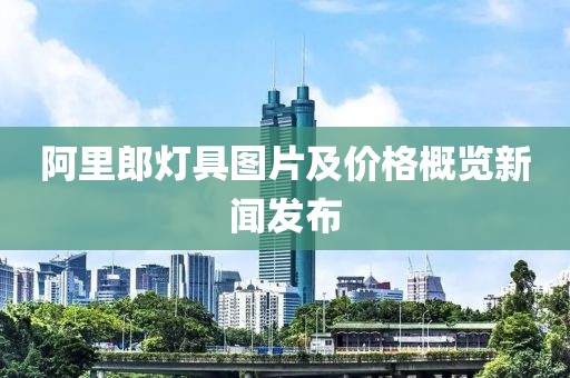 阿里郎灯具图片及价格概览新闻发布