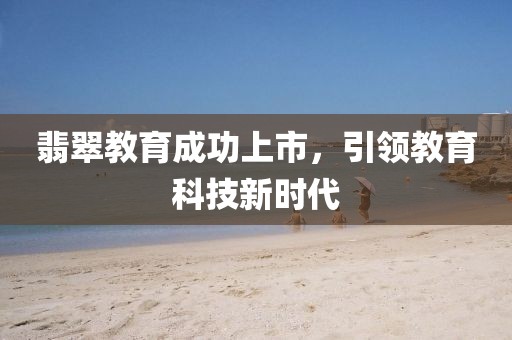 翡翠教育成功上市，引领教育科技新时代