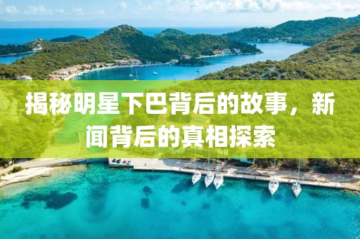 揭秘明星下巴背后的故事，新闻背后的真相探索