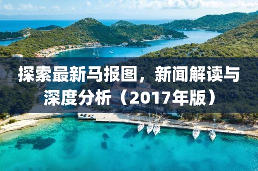 探索最新马报图，新闻解读与深度分析（2017年版）