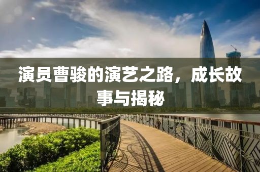 演员曹骏的演艺之路，成长故事与揭秘