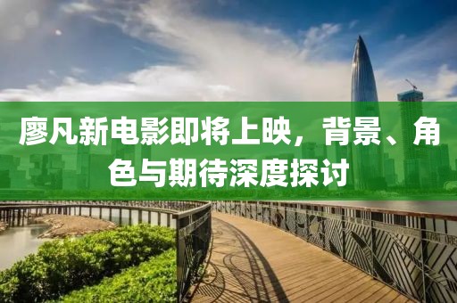 廖凡新电影即将上映，背景、角色与期待深度探讨