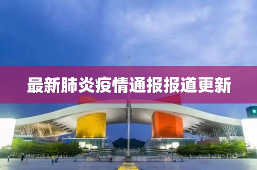最新肺炎疫情通报报道更新