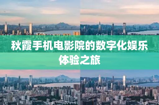 秋霞手机电影院的数字化娱乐体验之旅