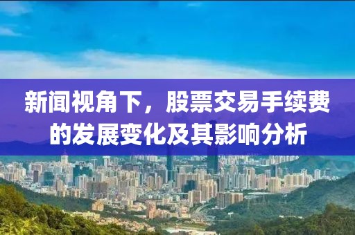 新闻视角下，股票交易手续费的发展变化及其影响分析