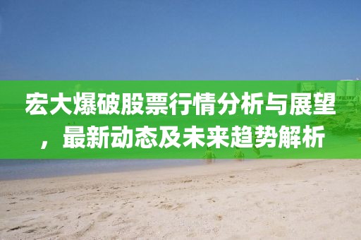 宏大爆破股票行情分析与展望，最新动态及未来趋势解析