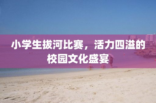 小学生拔河比赛，活力四溢的校园文化盛宴