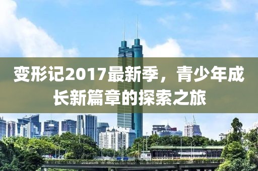 变形记2017最新季，青少年成长新篇章的探索之旅