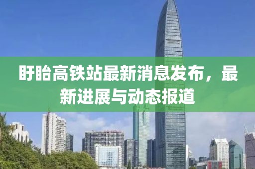 盱眙高铁站最新消息发布，最新进展与动态报道